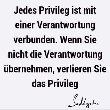 Jedes Privileg ist mit einer Verantwortung verbunden. Wenn Sie nicht die Verantwortung übernehmen, verlieren Sie das P