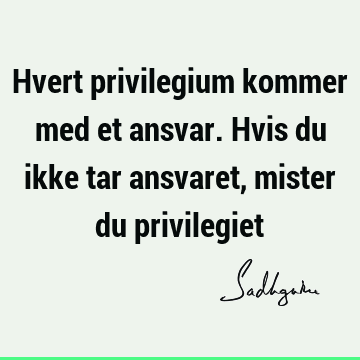 Hvert privilegium kommer med et ansvar. Hvis du ikke tar ansvaret, mister du