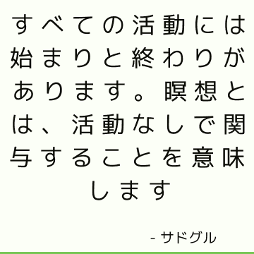 すべての活動には始まりと終わりがあります。 瞑想とは、活動なしで関与することを意味します