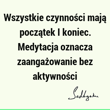 Wszystkie czynności mają początek i koniec. Medytacja oznacza zaangażowanie bez aktywnoś