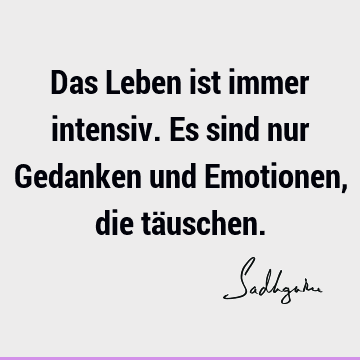 Das Leben ist immer intensiv. Es sind nur Gedanken und Emotionen, die tä