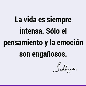 La vida es siempre intensa. Sólo el pensamiento y la emoción son engañ