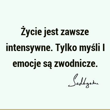 Życie jest zawsze intensywne. Tylko myśli i emocje są