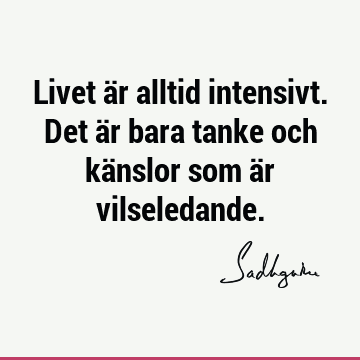 Livet är alltid intensivt. Det är bara tanke och känslor som är