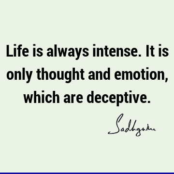 Life is always intense. It is only thought and emotion, which are