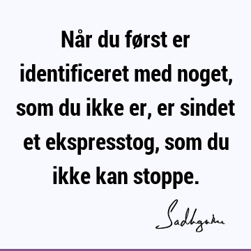 Når du først er identificeret med noget, som du ikke er, er sindet et ekspresstog, som du ikke kan