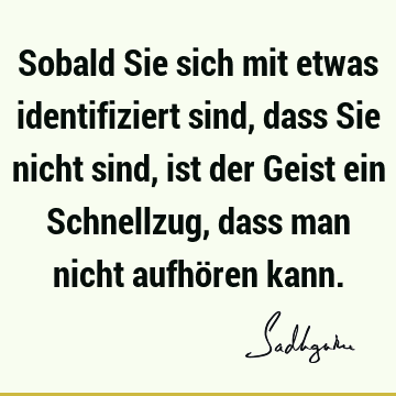 Sobald Sie sich mit etwas identifiziert sind, dass Sie nicht sind, ist der Geist ein Schnellzug, dass man nicht aufhören