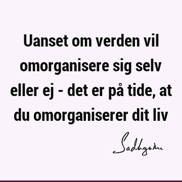 Uanset om verden vil omorganisere sig selv eller ej - det er på tide, at du omorganiserer dit