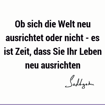 Ob sich die Welt neu ausrichtet oder nicht - es ist Zeit, dass Sie Ihr Leben neu