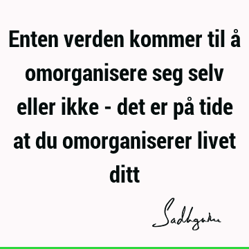 Enten verden kommer til å omorganisere seg selv eller ikke - det er på tide at du omorganiserer livet