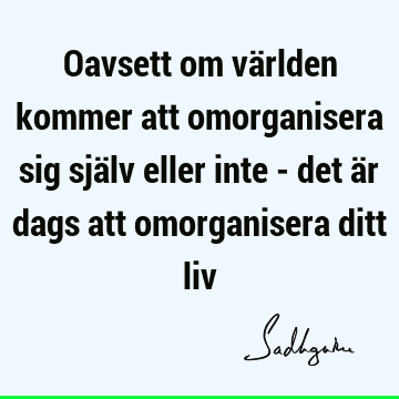 Oavsett om världen kommer att omorganisera sig själv eller inte - det är dags att omorganisera ditt