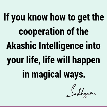 If you know how to get the cooperation of the Akashic Intelligence into your life, life will happen in magical