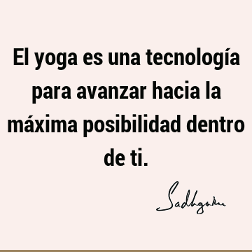 El yoga es una tecnología para avanzar hacia la máxima posibilidad dentro de