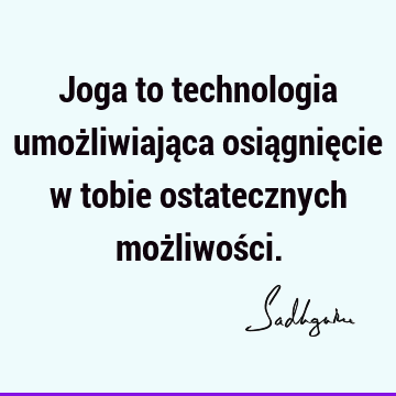 Joga to technologia umożliwiająca osiągnięcie w tobie ostatecznych możliwoś