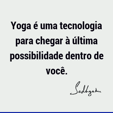 Yoga é uma tecnologia para chegar à última possibilidade dentro de você