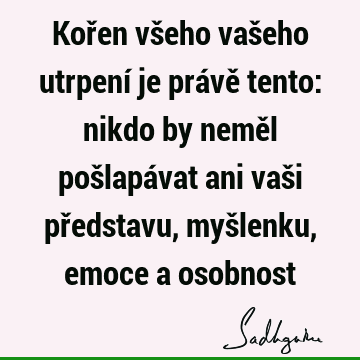 Kořen všeho vašeho utrpení je právě tento: nikdo by neměl pošlapávat ani vaši představu, myšlenku, emoce a