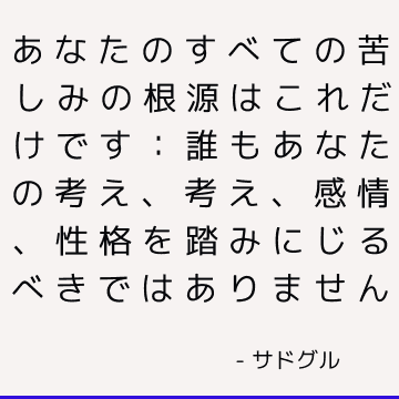 あなたのすべての苦しみの根源はこれだけです：誰もあなたの考え、考え、感情、性格を踏みにじるべきではありません