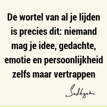 De wortel van al je lijden is precies dit: niemand mag je idee, gedachte, emotie en persoonlijkheid zelfs maar