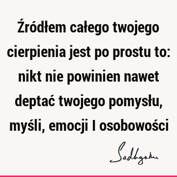 Źródłem całego twojego cierpienia jest po prostu to: nikt nie powinien nawet deptać twojego pomysłu, myśli, emocji i osobowoś