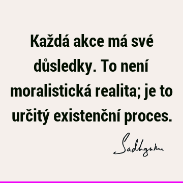 Každá akce má své důsledky. To není moralistická realita; je to určitý existenční