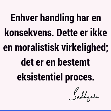 Enhver handling har en konsekvens. Dette er ikke en moralistisk virkelighed; det er en bestemt eksistentiel