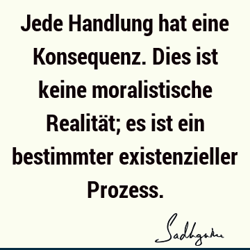 Jede Handlung hat eine Konsequenz. Dies ist keine moralistische Realität; es ist ein bestimmter existenzieller P