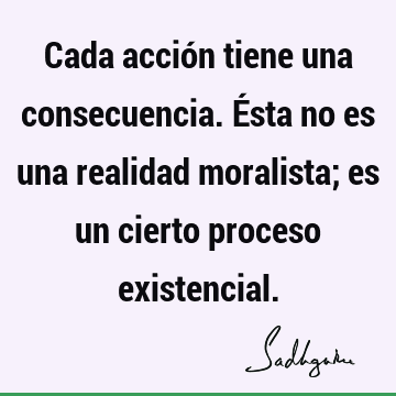 Cada acción tiene una consecuencia. Ésta no es una realidad moralista; es un cierto proceso