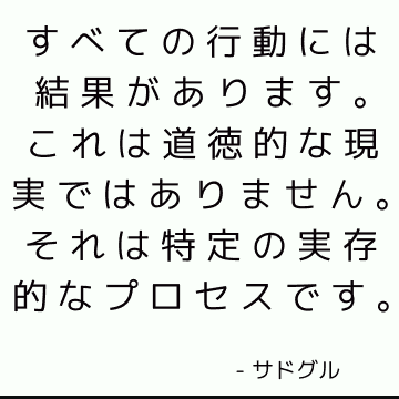 すべての行動には結果があります。 これは道徳的な現実ではありません。 それは特定の実存的なプロセスです。