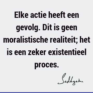 Elke actie heeft een gevolg. Dit is geen moralistische realiteit; het is een zeker existentieel