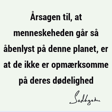 Årsagen til, at menneskeheden går så åbenlyst på denne planet, er at de ikke er opmærksomme på deres dø