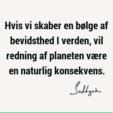 Hvis vi skaber en bølge af bevidsthed i verden, vil redning af planeten være en naturlig