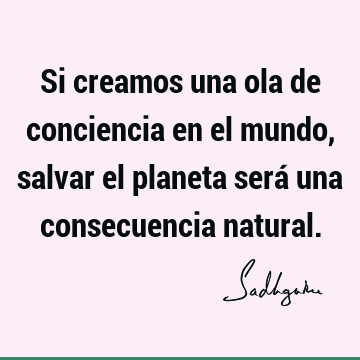 Si creamos una ola de conciencia en el mundo, salvar el planeta será una consecuencia