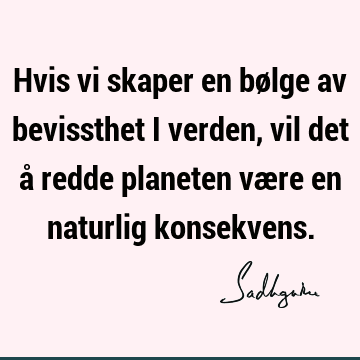 Hvis vi skaper en bølge av bevissthet i verden, vil det å redde planeten være en naturlig