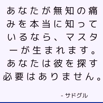 あなたが無知の痛みを本当に知っているなら、マスターが生まれます。 あなたは彼を探す必要はありません。