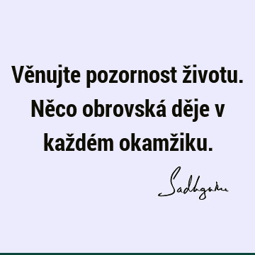 Věnujte pozornost životu. Něco obrovská děje v každém okamž