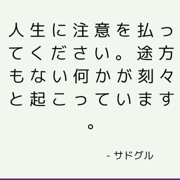 人生に注意を払ってください。 途方もない何かが刻々と起こっています。