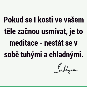 Pokud se i kosti ve vašem těle začnou usmívat, je to meditace - nestát se v sobě tuhými a chladný