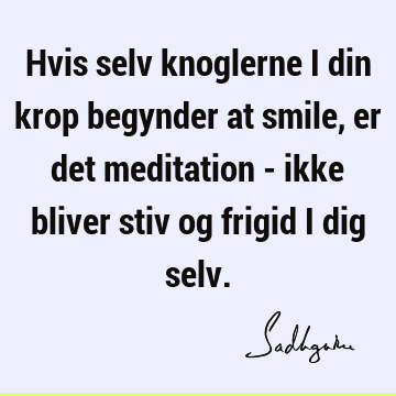 Hvis selv knoglerne i din krop begynder at smile, er det meditation - ikke bliver stiv og frigid i dig