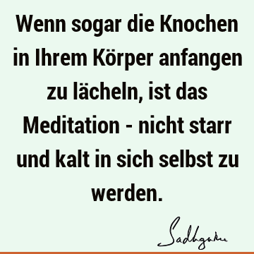 Wenn sogar die Knochen in Ihrem Körper anfangen zu lächeln, ist das Meditation - nicht starr und kalt in sich selbst zu