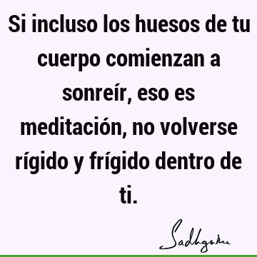 Si incluso los huesos de tu cuerpo comienzan a sonreír, eso es meditación, no volverse rígido y frígido dentro de