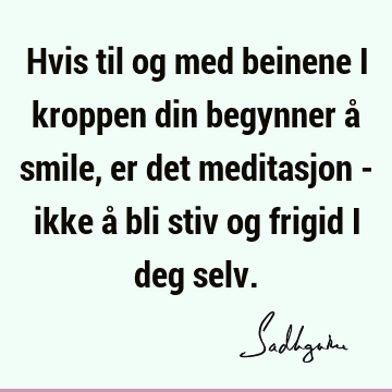 Hvis til og med beinene i kroppen din begynner å smile, er det meditasjon - ikke å bli stiv og frigid i deg