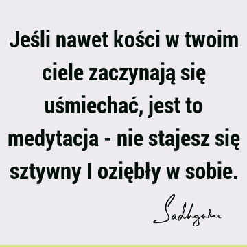 Jeśli nawet kości w twoim ciele zaczynają się uśmiechać, jest to medytacja - nie stajesz się sztywny i oziębły w