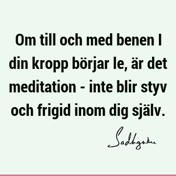 Om till och med benen i din kropp börjar le, är det meditation - inte blir styv och frigid inom dig sjä