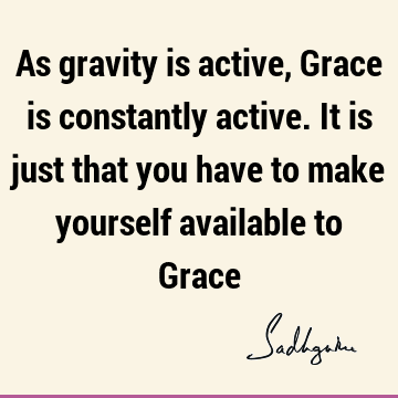 As gravity is active, Grace is constantly active. It is just that you have to make yourself available to G