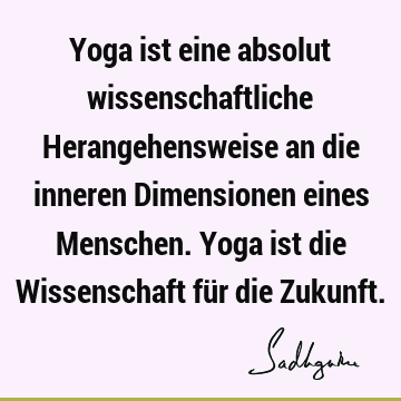 Yoga ist eine absolut wissenschaftliche Herangehensweise an die inneren Dimensionen eines Menschen. Yoga ist die Wissenschaft für die Z