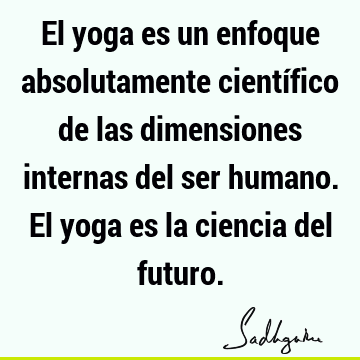 El yoga es un enfoque absolutamente científico de las dimensiones internas del ser humano. El yoga es la ciencia del