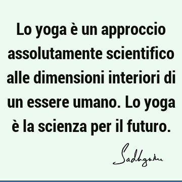 Lo yoga è un approccio assolutamente scientifico alle dimensioni interiori di un essere umano. Lo yoga è la scienza per il
