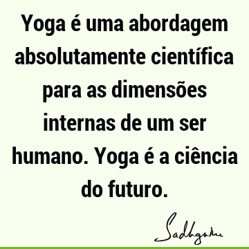 Yoga é uma abordagem absolutamente científica para as dimensões internas de um ser humano. Yoga é a ciência do