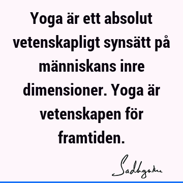 Yoga är ett absolut vetenskapligt synsätt på människans inre dimensioner. Yoga är vetenskapen för