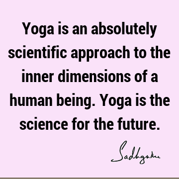 Yoga is an absolutely scientific approach to the inner dimensions of a human being. Yoga is the science for the